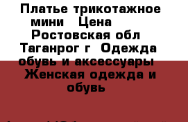 Платье трикотажное мини › Цена ­ 100 - Ростовская обл., Таганрог г. Одежда, обувь и аксессуары » Женская одежда и обувь   
